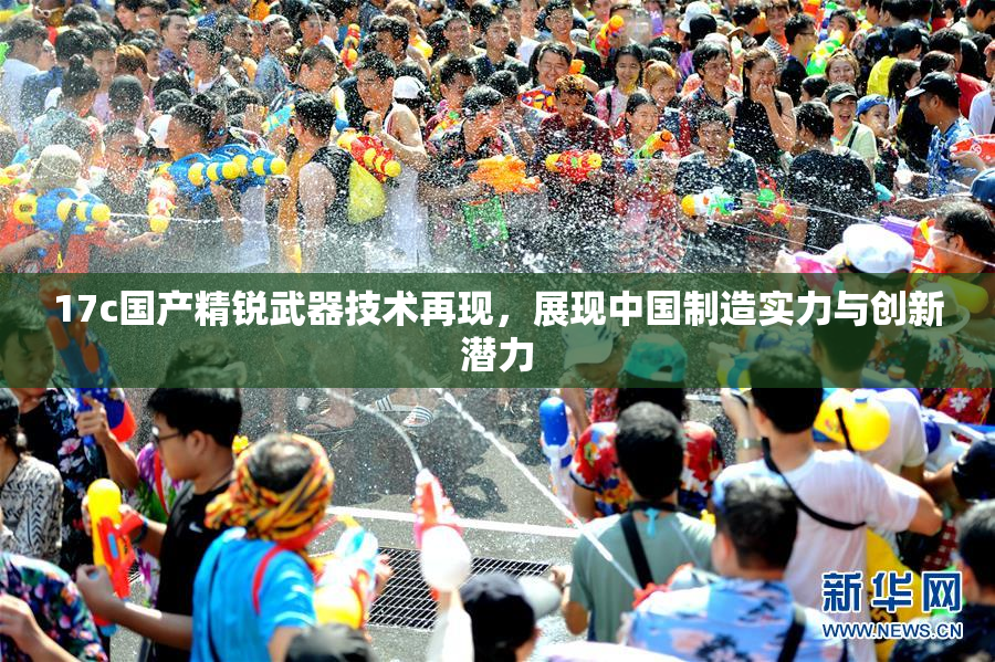 17c国产精锐武器技术再现，展现中国制造实力与创新潜力