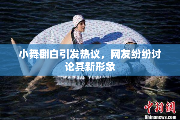小舞翻白引发热议，网友纷纷讨论其新形象