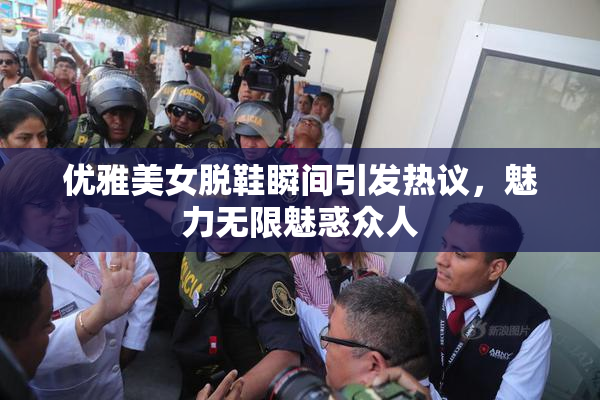 优雅美女脱鞋瞬间引发热议，魅力无限魅惑众人