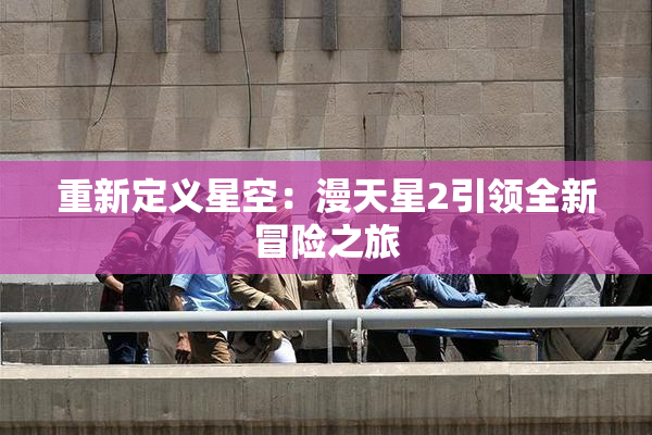重新定义星空：漫天星2引领全新冒险之旅