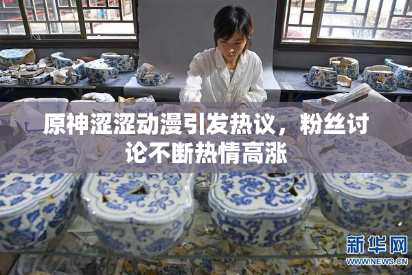 原神涩涩动漫引发热议，粉丝讨论不断热情高涨