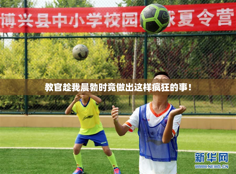 教官趁我晨勃时竟做出这样疯狂的事！
