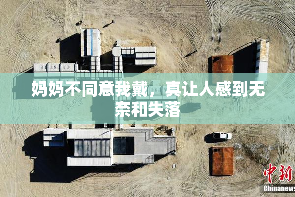 妈妈不同意我戴，真让人感到无奈和失落