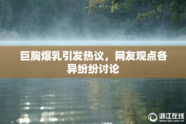 巨胸爆乳引发热议，网友观点各异纷纷讨论