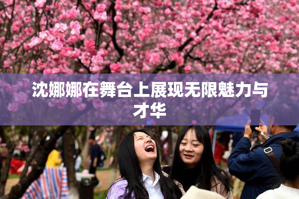 沈娜娜在舞台上展现无限魅力与才华