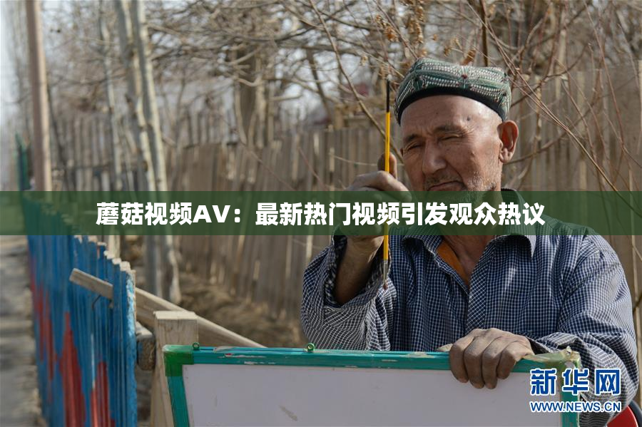 蘑菇视频AV：最新热门视频引发观众热议