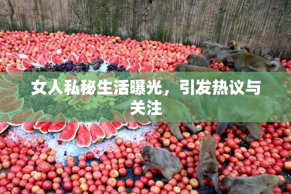 女人私秘生活曝光，引发热议与关注