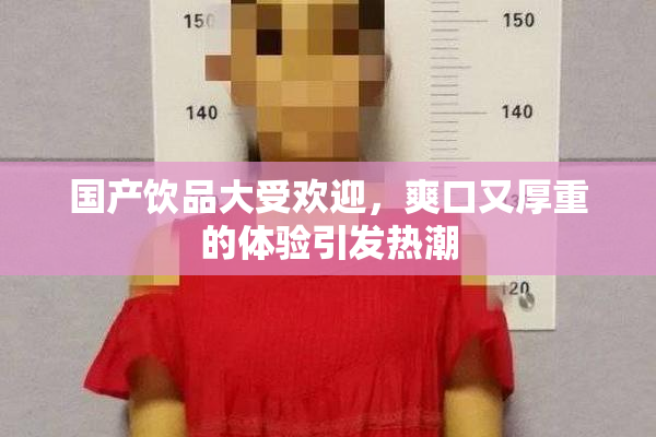 国产饮品大受欢迎，爽口又厚重的体验引发热潮