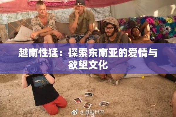 越南性猛：探索东南亚的爱情与欲望文化