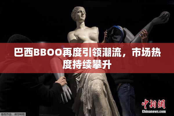巴西BBOO再度引领潮流，市场热度持续攀升