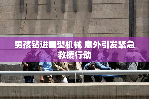 男孩钻进重型机械 意外引发紧急救援行动