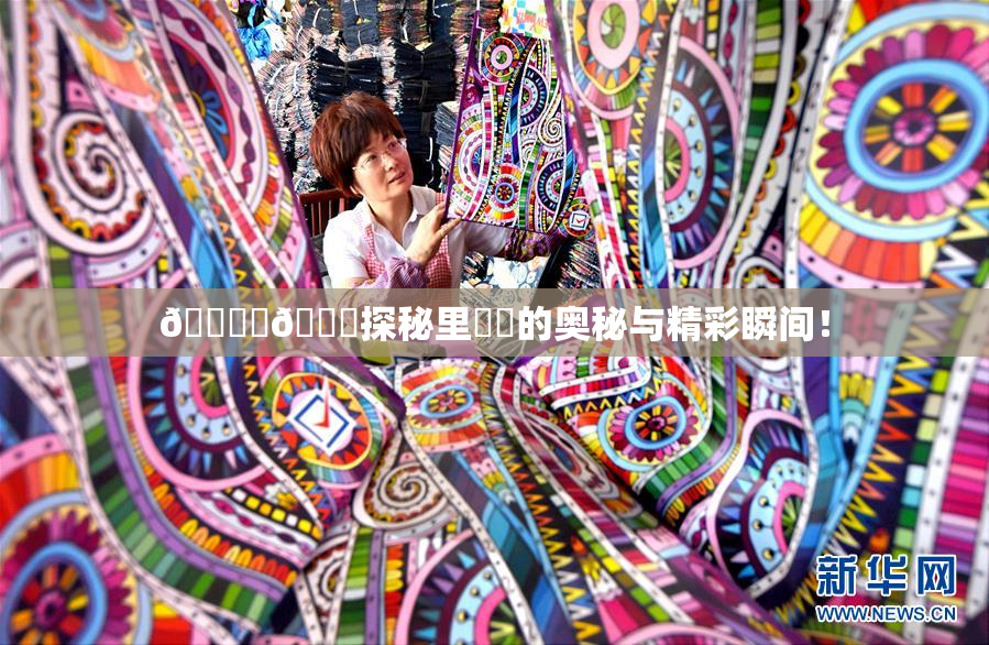 🔞‌🍌探秘里❌‌的奥秘与精彩瞬间！