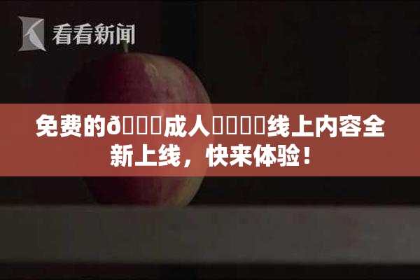 免费的🔞成人❌‌❌‌线上内容全新上线，快来体验！