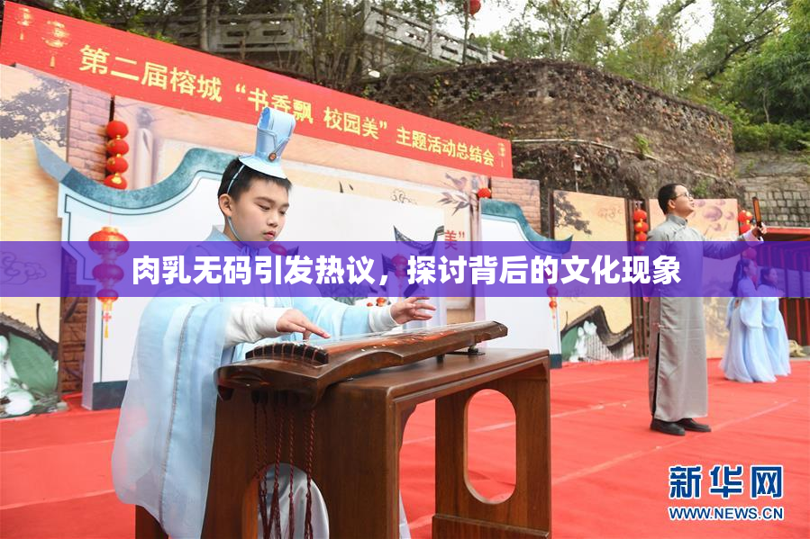 肉乳无码引发热议，探讨背后的文化现象