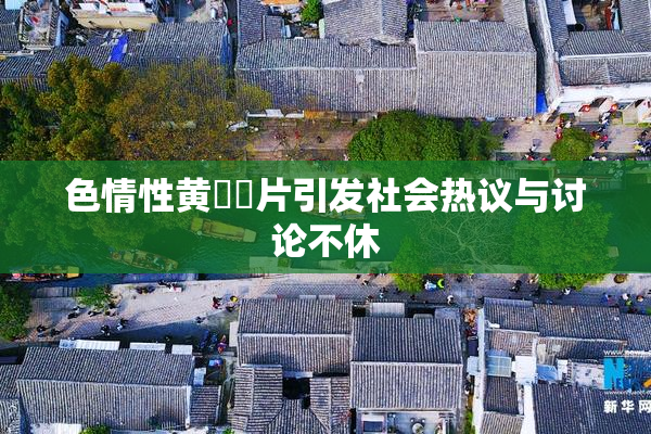 色情性黄❌‌片引发社会热议与讨论不休