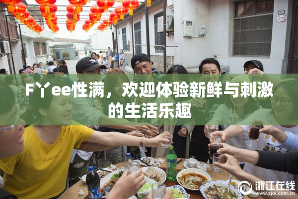 F丫ee性满，欢迎体验新鲜与刺激的生活乐趣
