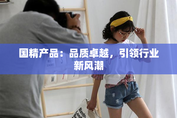 国精产品：品质卓越，引领行业新风潮