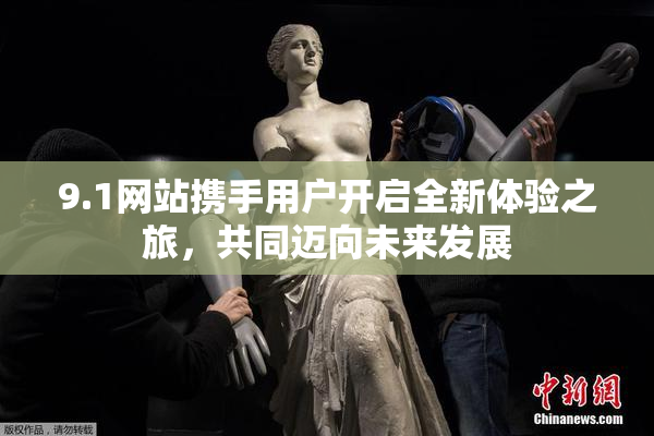 9.1网站携手用户开启全新体验之旅，共同迈向未来发展