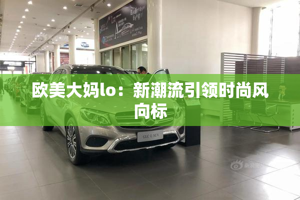 欧美大妈lo：新潮流引领时尚风向标