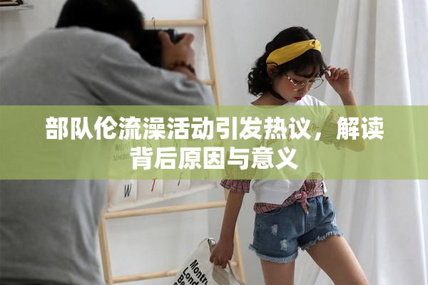 部队伦流澡活动引发热议，解读背后原因与意义