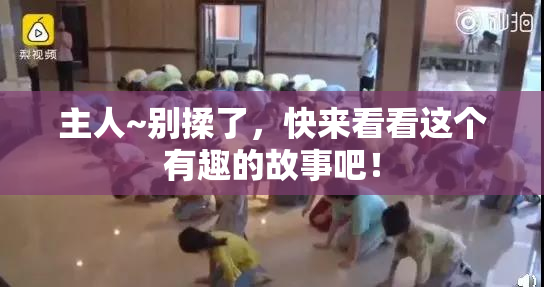 主人~别揉了，快来看看这个有趣的故事吧！