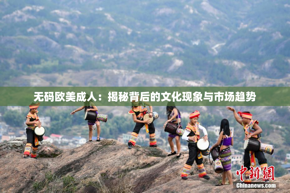 无码欧美成人：揭秘背后的文化现象与市场趋势