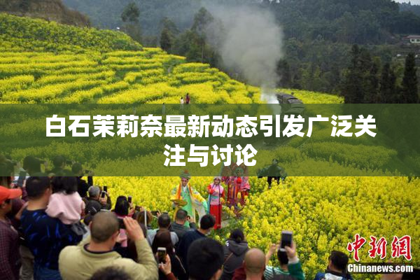 白石茉莉奈最新动态引发广泛关注与讨论
