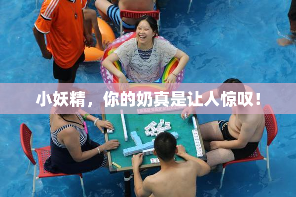 小妖精，你的奶真是让人惊叹！