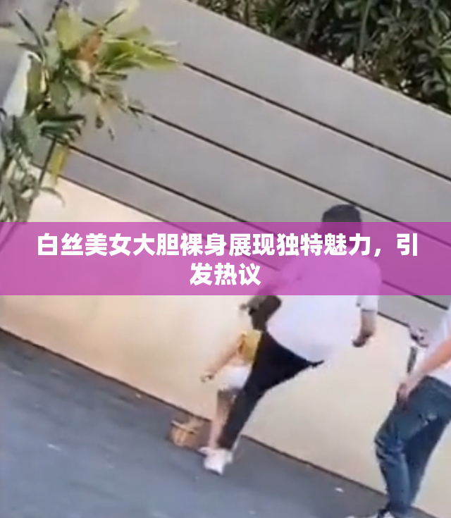 白丝美女大胆裸身展现独特魅力，引发热议