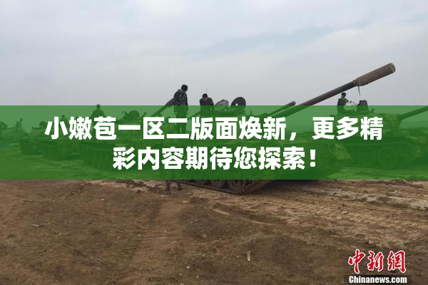 小嫩苞一区二版面焕新，更多精彩内容期待您探索！