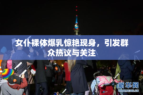 女仆裸体爆乳惊艳现身，引发群众热议与关注