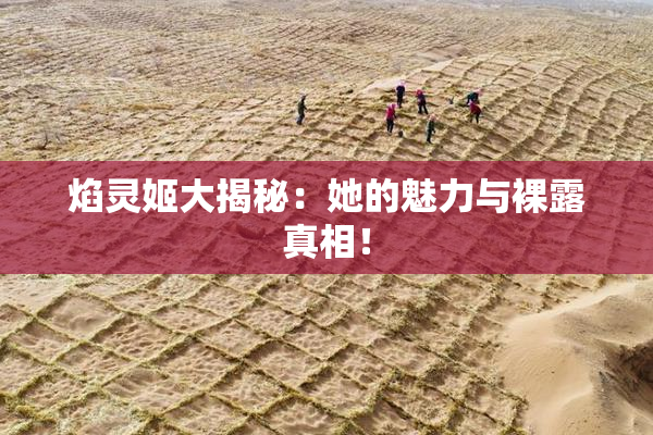 焰灵姬大揭秘：她的魅力与裸露真相！