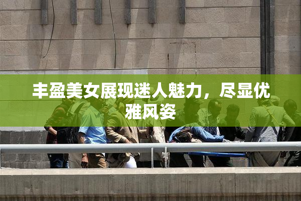 丰盈美女展现迷人魅力，尽显优雅风姿