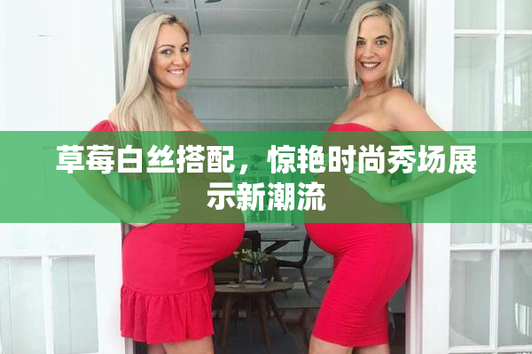 草莓白丝搭配，惊艳时尚秀场展示新潮流