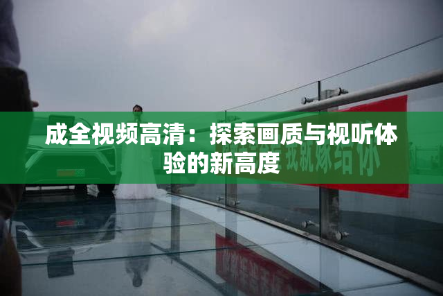成全视频高清：探索画质与视听体验的新高度