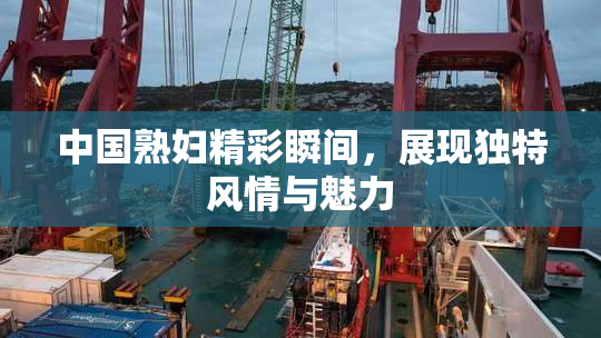 中国熟妇精彩瞬间，展现独特风情与魅力