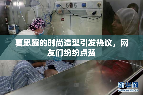 夏思凝的时尚造型引发热议，网友们纷纷点赞