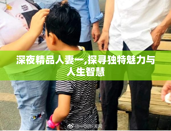 深夜精品人妻一,探寻独特魅力与人生智慧