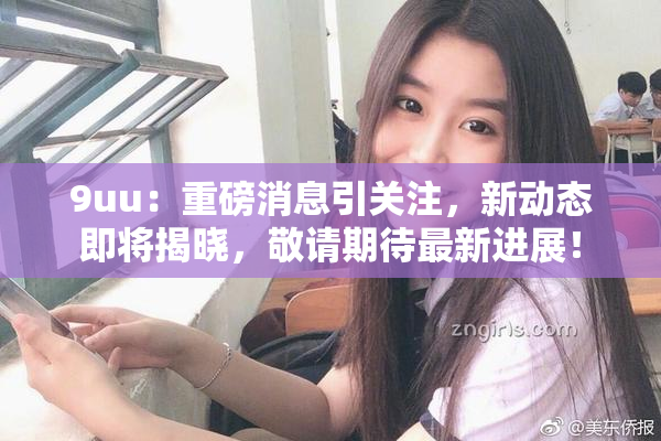 9uu：重磅消息引关注，新动态即将揭晓，敬请期待最新进展！