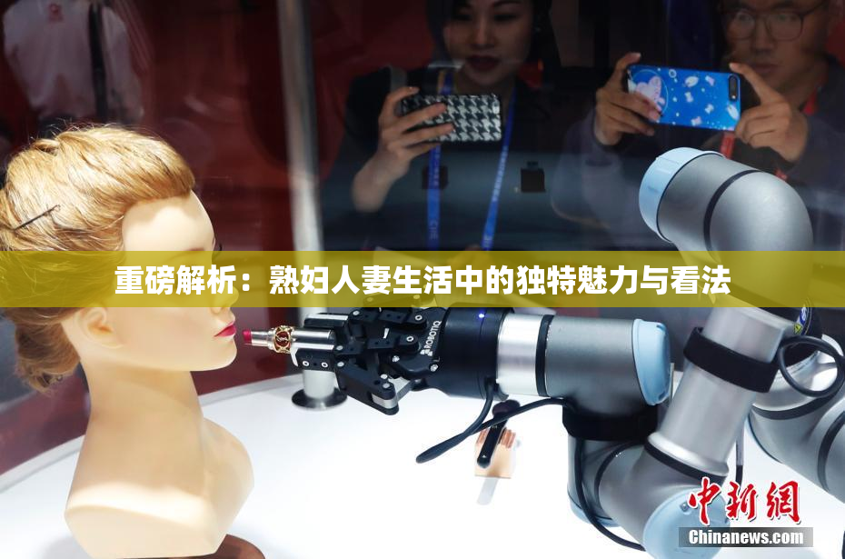 重磅解析：熟妇人妻生活中的独特魅力与看法