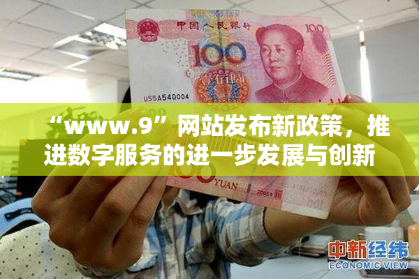 “www.9”网站发布新政策，推进数字服务的进一步发展与创新。