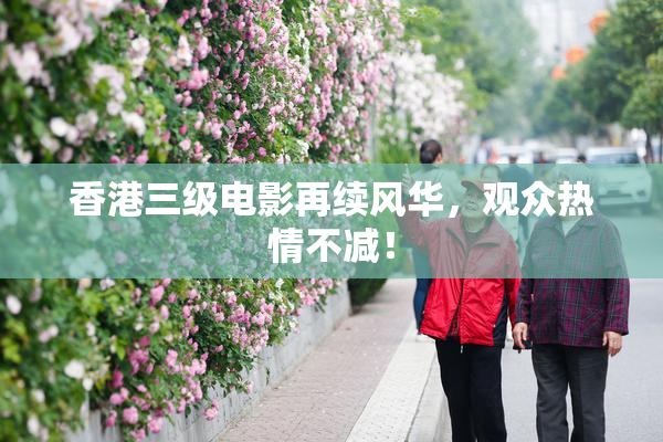 香港三级电影再续风华，观众热情不减！