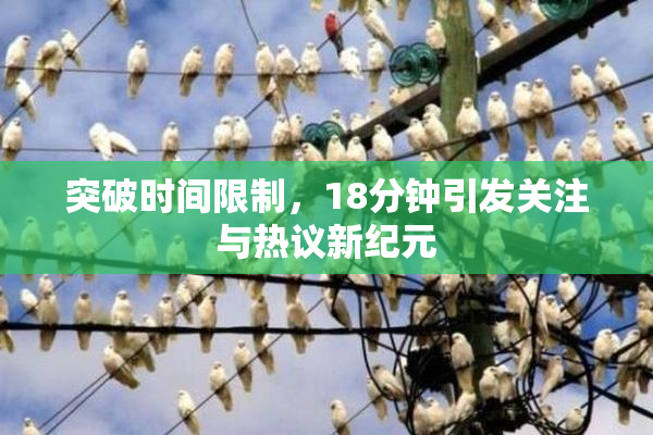 突破时间限制，18分钟引发关注与热议新纪元