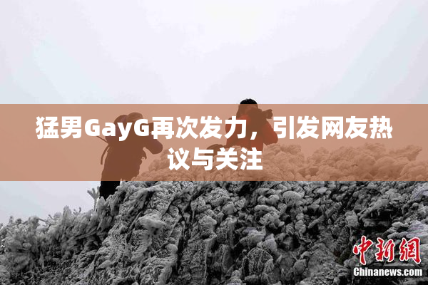 猛男GayG再次发力，引发网友热议与关注