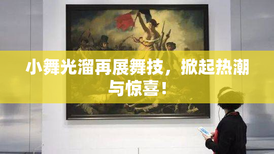 小舞光溜再展舞技，掀起热潮与惊喜！