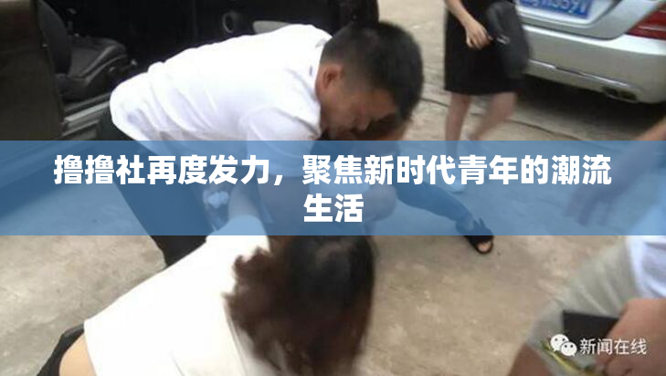 撸撸社再度发力，聚焦新时代青年的潮流生活