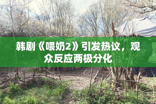 韩剧《喂奶2》引发热议，观众反应两极分化