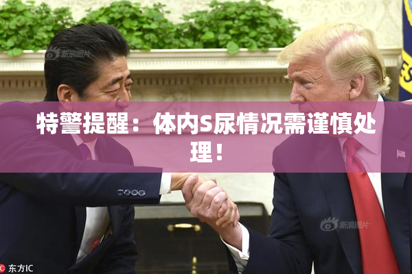 特警提醒：体内S尿情况需谨慎处理！