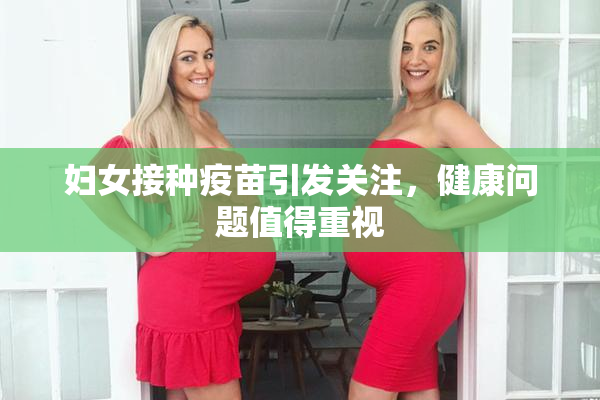 妇女接种疫苗引发关注，健康问题值得重视