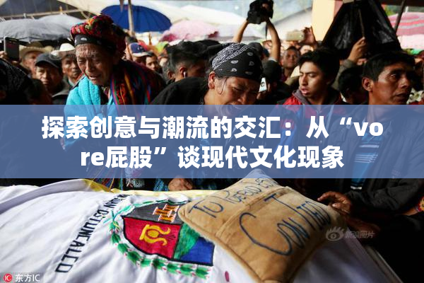 探索创意与潮流的交汇：从“vore屁股”谈现代文化现象
